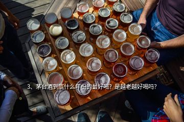 3、茅臺酒到底什么年份的最好喝？是越老越好喝嗎？