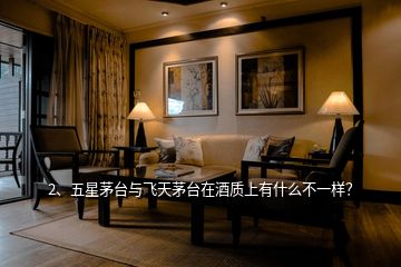 2、五星茅臺與飛天茅臺在酒質(zhì)上有什么不一樣？