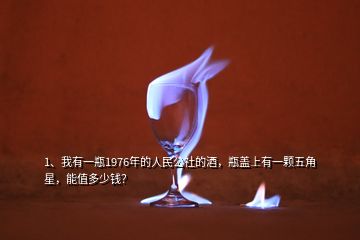 1、我有一瓶1976年的人民公社的酒，瓶蓋上有一顆五角星，能值多少錢？