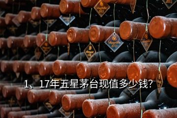 1、17年五星茅臺現(xiàn)值多少錢？