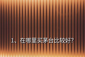 1、在哪里買茅臺比較好？