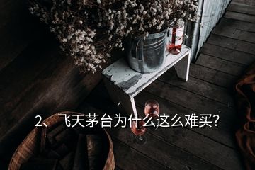 2、飛天茅臺為什么這么難買？