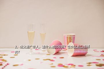 2、岳父是廣東人，送什么酒比較好？性價(jià)比高口感好的？