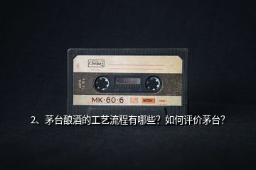 2、茅臺釀酒的工藝流程有哪些？如何評價茅臺？