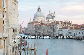 3、如果把茅臺酒換個標(biāo)簽出售，它還可以賣多少錢？