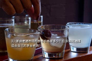 3、茅臺(tái)老酒市場(chǎng)的參考價(jià)格是多少？應(yīng)該如何選擇適合自己的茅臺(tái)老酒？