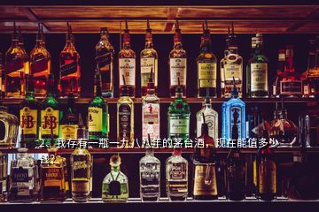 2、我存有一瓶一九八八年的茅臺(tái)酒，現(xiàn)在能值多少錢？