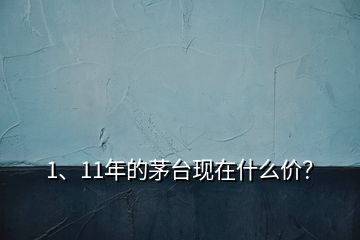 1、11年的茅臺(tái)現(xiàn)在什么價(jià)？