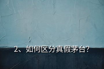 2、如何區(qū)分真假茅臺？