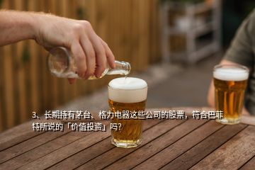 3、長期持有茅臺、格力電器這些公司的股票，符合巴菲特所說的「價值投資」嗎？