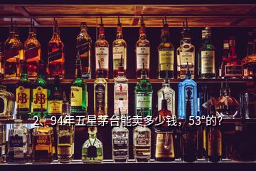 2、94年五星茅臺能賣多少錢，53°的？