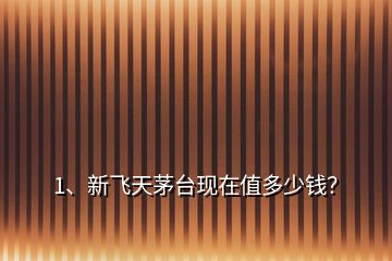 1、新飛天茅臺(tái)現(xiàn)在值多少錢(qián)？
