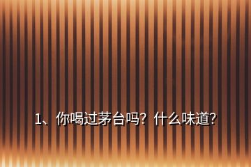 1、你喝過茅臺(tái)嗎？什么味道？