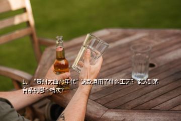 1、“貴州大曲70年代”這款酒用了什么工藝？能達(dá)到茅臺系列哪個檔次？