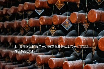 3、貴州茅臺的股票一萬股本我要是從上市一直拿到現(xiàn)在，值多少錢？