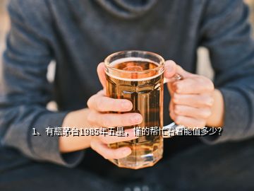 1、有瓶茅臺(tái)1985年五星，懂的幫忙看看能值多少？