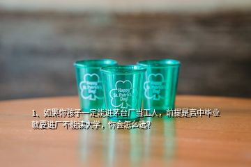 1、如果你孩子一定能進(jìn)茅臺(tái)廠當(dāng)工人，前提是高中畢業(yè)就要進(jìn)廠不能讀大學(xué)，你會(huì)怎么選？