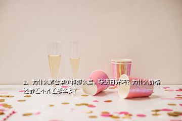 2、為什么茅臺酒價格那么高，味道真好嗎？為什么價格還參差不齊差那么多？
