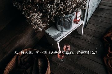3、有人說，買不到飛天茅臺的真酒，這是為什么？