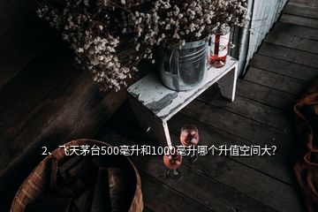 2、飛天茅臺500毫升和1000毫升哪個(gè)升值空間大？