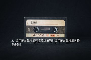2、虎年茅臺生肖酒有收藏價值嗎？虎年茅臺生肖酒價格多少錢？