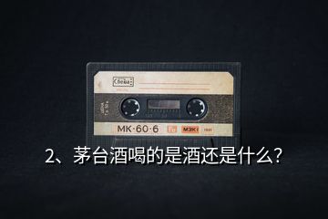 2、茅臺(tái)酒喝的是酒還是什么？
