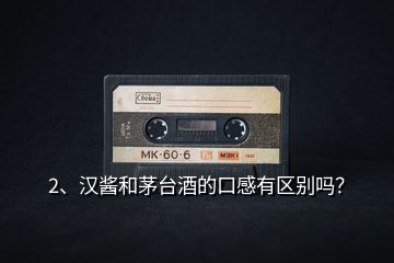 2、漢醬和茅臺(tái)酒的口感有區(qū)別嗎？