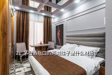 2、茅臺(tái)酒瓶口的兩顆珠子是什么材質(zhì)？