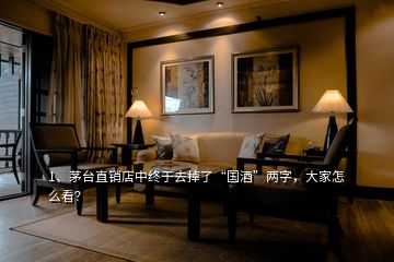 1、茅臺直銷店中終于去掉了“國酒”兩字，大家怎么看？