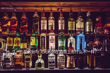 2、五星茅臺與飛天茅臺在酒質(zhì)上有什么不一樣？