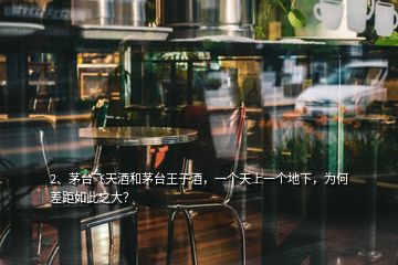 2、茅臺飛天酒和茅臺王子酒，一個天上一個地下，為何差距如此之大？