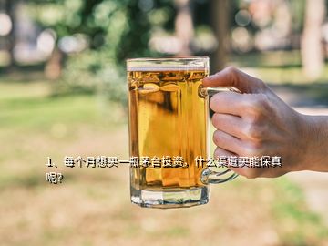 1、每個(gè)月想買一瓶茅臺投資，什么渠道買能保真呢？