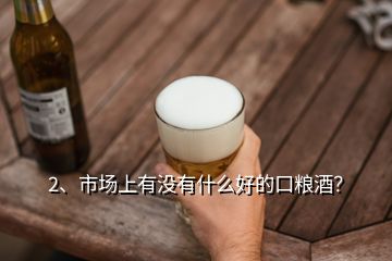 2、市場(chǎng)上有沒有什么好的口糧酒？