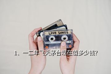 1、一二年飛天茅臺現(xiàn)在值多少錢？