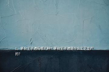 1、茅臺(tái)王子酒有哪幾種？茅臺(tái)王子酒是什么工藝生產(chǎn)的？