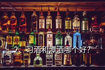 2、習(xí)酒和潭酒哪個(gè)好？