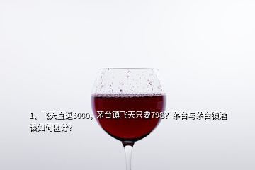 1、飛天直逼3000，茅臺鎮(zhèn)飛天只要798？茅臺與茅臺鎮(zhèn)酒該如何區(qū)分？