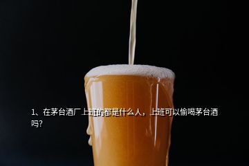 1、在茅臺(tái)酒廠上班的都是什么人，上班可以偷喝茅臺(tái)酒嗎？
