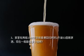 3、家里有兩瓶1997年慶祝香港回歸時(shí)的2斤裝53度賴茅酒，現(xiàn)在一瓶能值多少錢(qián)??？