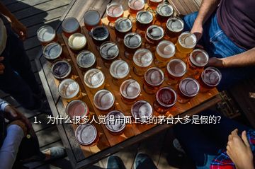 1、為什么很多人覺得市面上賣的茅臺大多是假的？