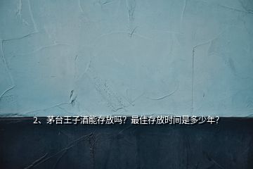 2、茅臺(tái)王子酒能存放嗎？最佳存放時(shí)間是多少年？