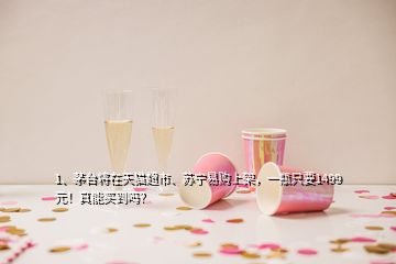 1、茅臺將在天貓超市、蘇寧易購上架，一瓶只要1499元！真能買到嗎？