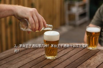 2、茅臺(tái)王子酒有哪幾種？茅臺(tái)王子酒是什么工藝生產(chǎn)的？