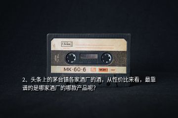 2、頭條上的茅臺(tái)鎮(zhèn)各家酒廠的酒，從性?xún)r(jià)比來(lái)看，最靠譜的是哪家酒廠的哪款產(chǎn)品呢？