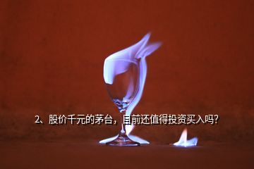 2、股價千元的茅臺，目前還值得投資買入嗎？