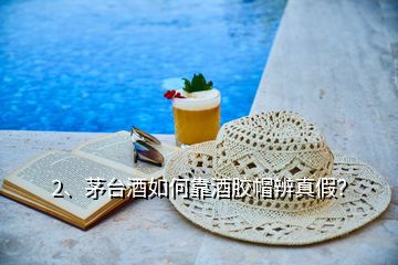 2、茅臺酒如何靠酒膠帽辨真假？