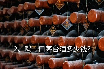 2、喝一口茅臺(tái)酒多少錢？