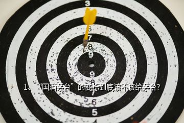 1、“國酒茅臺”的商標(biāo)到底該不該給茅臺？