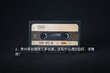 2、貴州茅臺鎮(zhèn)除了茅臺酒，還有什么酒比較好，求推薦？