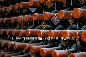 1、1998年的飛天茅臺(tái)現(xiàn)在大約值多少錢，哪里可以交易？